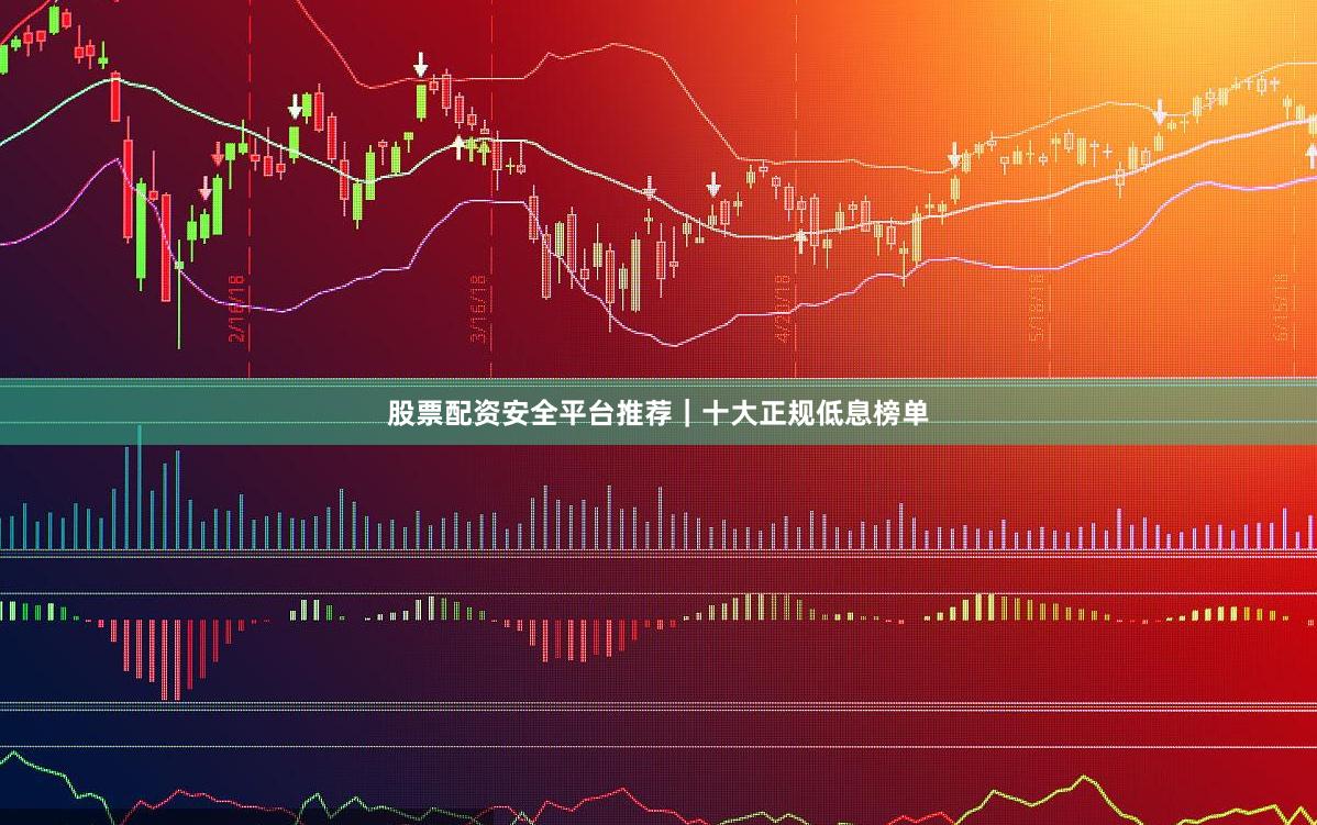 股票配资安全平台推荐｜十大正规低息榜单