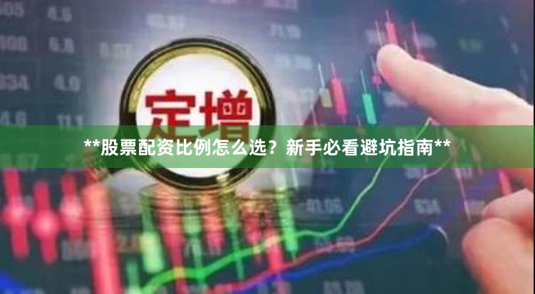 **股票配资比例怎么选？新手必看避坑指南**