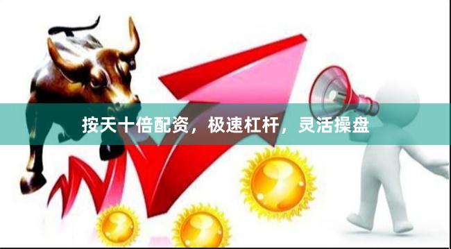 按天十倍配资，极速杠杆，灵活操盘