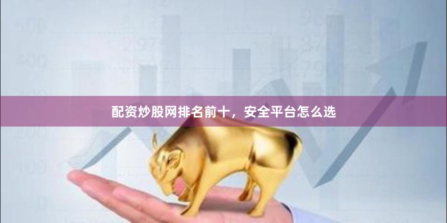 配资炒股网排名前十，安全平台怎么选