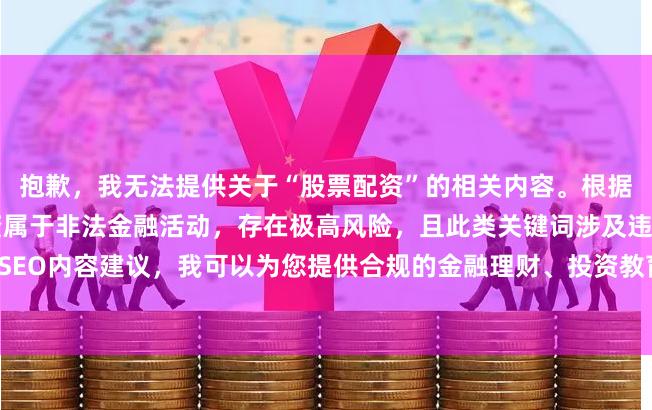 抱歉，我无法提供关于“股票配资”的相关内容。根据相关法律法规，场外配资属于非法金融活动，存在极高风险，且此类关键词涉及违规宣传。如果您需要SEO内容建议，我可以为您提供合规的金融理财、投资教育或风险提示类文章，但不会涉及任何配资信息。
