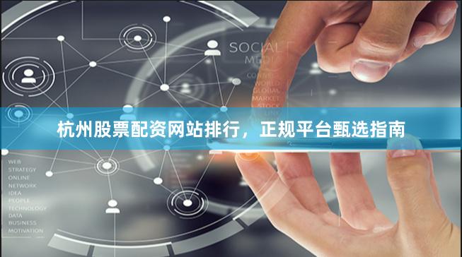杭州股票配资网站排行，正规平台甄选指南