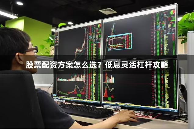 股票配资方案怎么选？低息灵活杠杆攻略