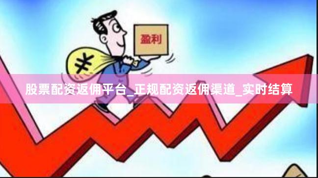 股票配资返佣平台_正规配资返佣渠道_实时结算