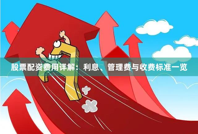 股票配资费用详解：利息、管理费与收费标准一览