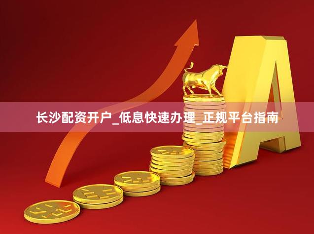 长沙配资开户_低息快速办理_正规平台指南