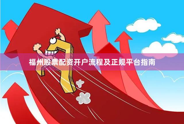 福州股票配资开户流程及正规平台指南