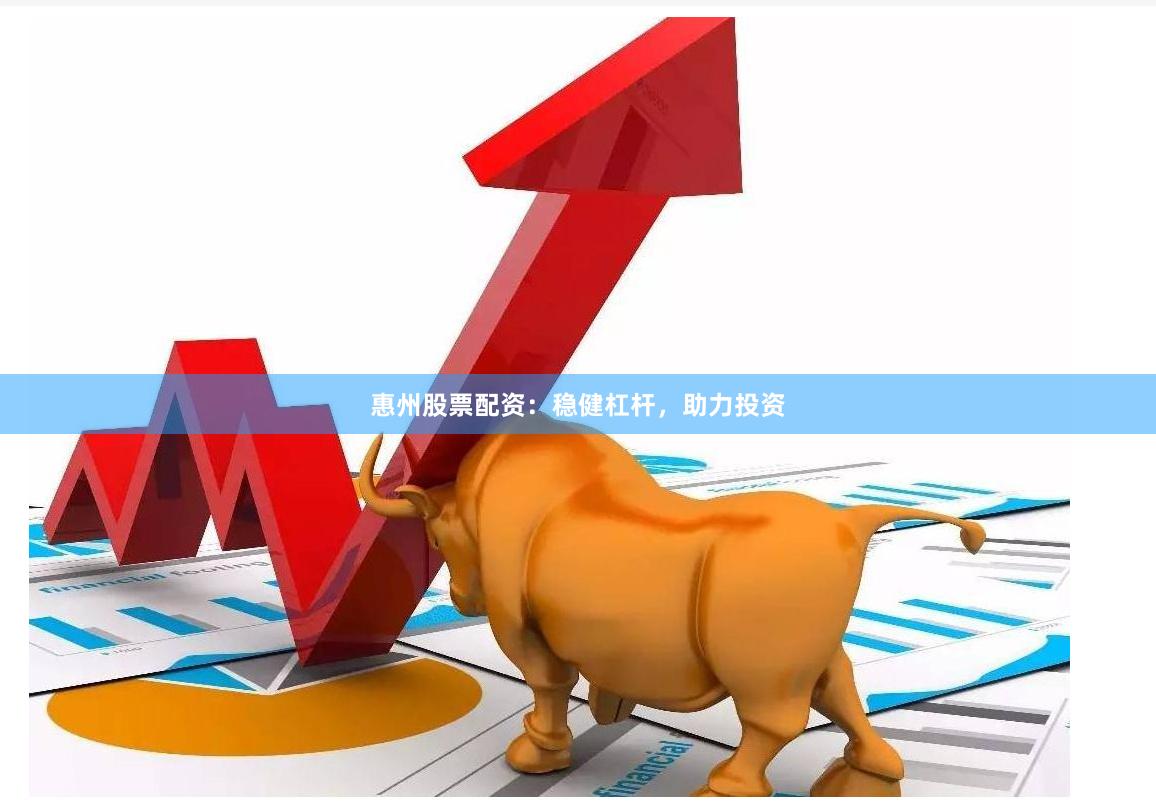 惠州股票配资：稳健杠杆，助力投资