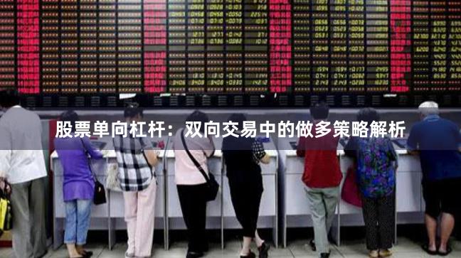 股票单向杠杆：双向交易中的做多策略解析